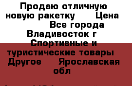 Продаю отличную новую ракетку :) › Цена ­ 3 500 - Все города, Владивосток г. Спортивные и туристические товары » Другое   . Ярославская обл.
